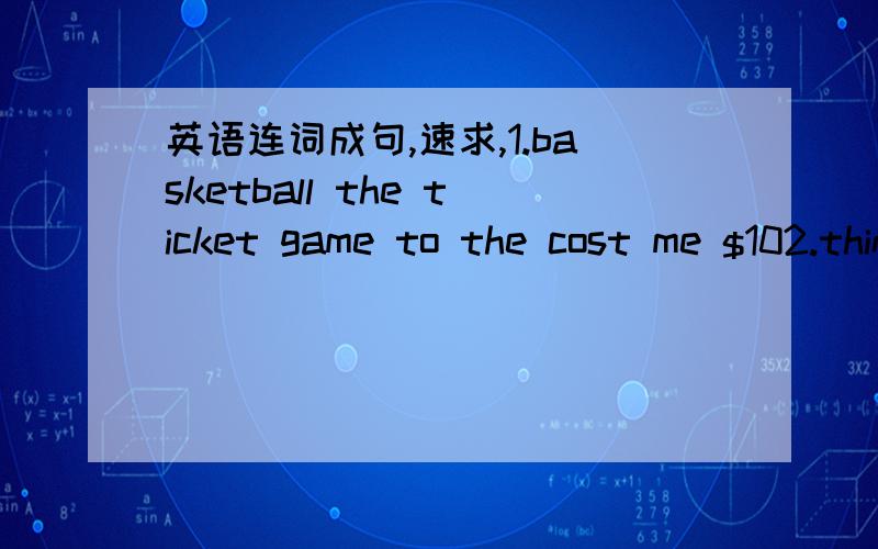 英语连词成句,速求,1.basketball the ticket game to the cost me $102.think you weather what the do like will be tomorrow