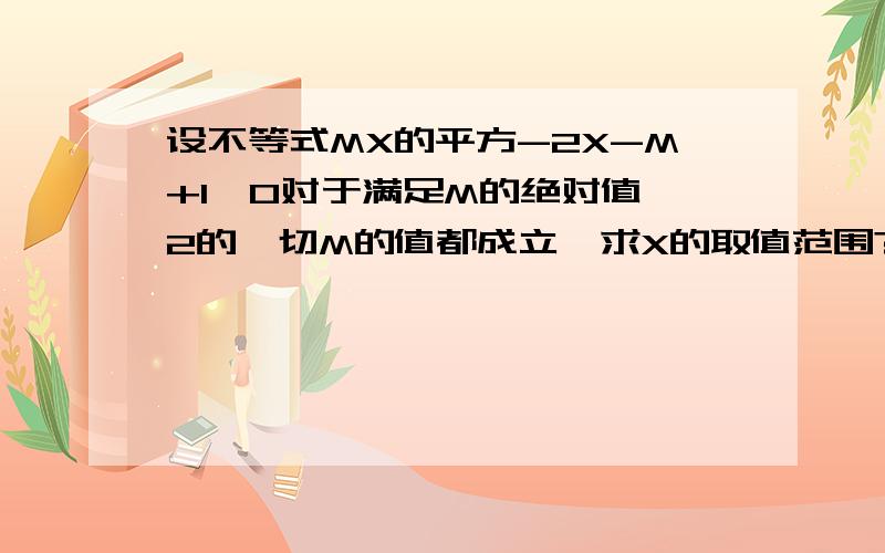 设不等式MX的平方-2X-M+1＜0对于满足M的绝对值≤2的一切M的值都成立,求X的取值范围?已知此不等式恒成立的条件是a＜0,Δ小于0