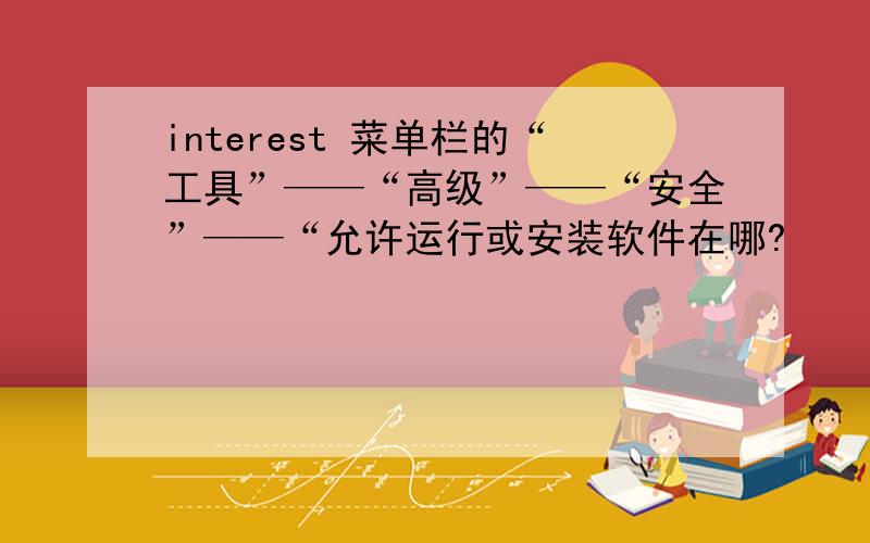 interest 菜单栏的“工具”——“高级”——“安全”——“允许运行或安装软件在哪?