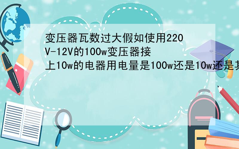 变压器瓦数过大假如使用220V-12V的100w变压器接上10w的电器用电量是100w还是10w还是其他?会烧坏电器么220V-12V的1A变压器是多少瓦的