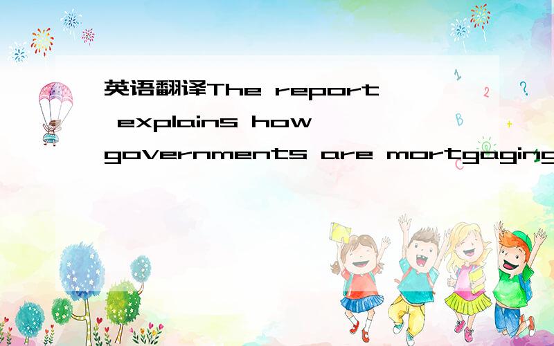 英语翻译The report explains how governments are mortgaging their nations' futures.