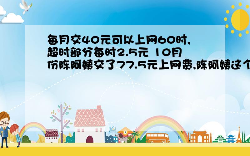 每月交40元可以上网60时,超时部分每时2.5元 10月份陈阿姨交了77.5元上网费,陈阿姨这个月上网多少时间?每月交40元可以上网60时,超时部分每时2.5元    10月份陈阿姨交了77.5元上网费,陈阿姨这个