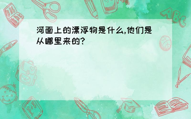 河面上的漂浮物是什么,他们是从哪里来的?