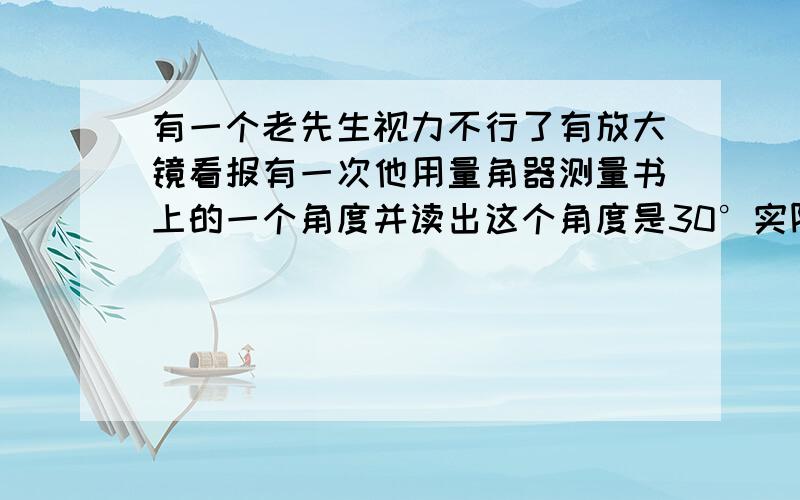 有一个老先生视力不行了有放大镜看报有一次他用量角器测量书上的一个角度并读出这个角度是30°实际角度是6° 30° 150°