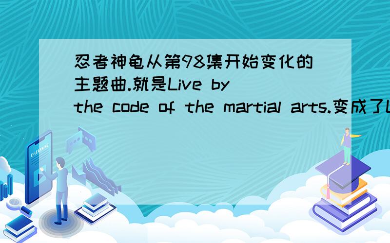 忍者神龟从第98集开始变化的主题曲.就是Live by the code of the martial arts.变成了Leonardo...的求歌词和翻译