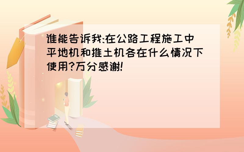 谁能告诉我:在公路工程施工中平地机和推土机各在什么情况下使用?万分感谢!