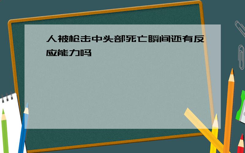 人被枪击中头部死亡瞬间还有反应能力吗