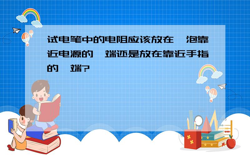 试电笔中的电阻应该放在氖泡靠近电源的一端还是放在靠近手指的一端?