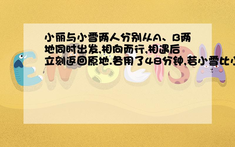 小丽与小雪两人分别从A、B两地同时出发,相向而行,相遇后立刻返回原地.各用了48分钟,若小雪比小丽提前10分钟出发,则小丽出发后20分钟和小雪相遇.小丽由A到B、小雪由A到B各需要多少时间?