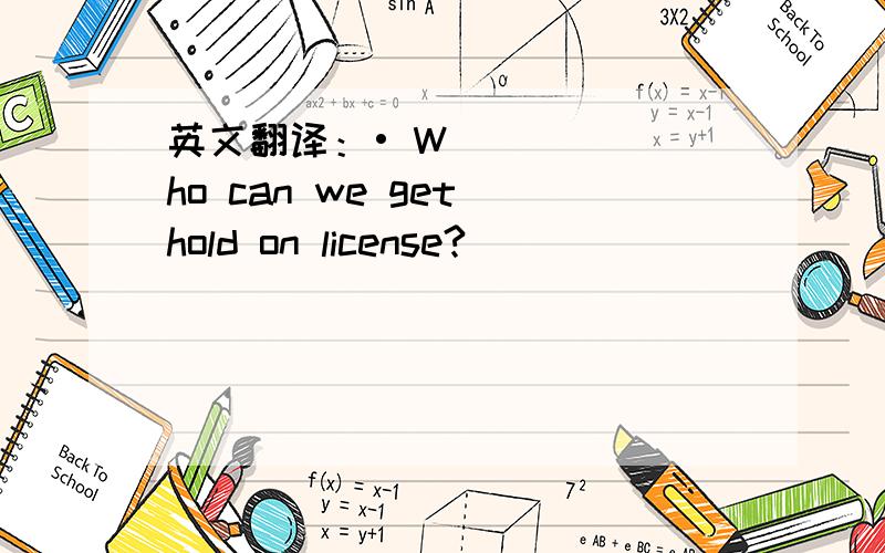 英文翻译：• Who can we get hold on license?