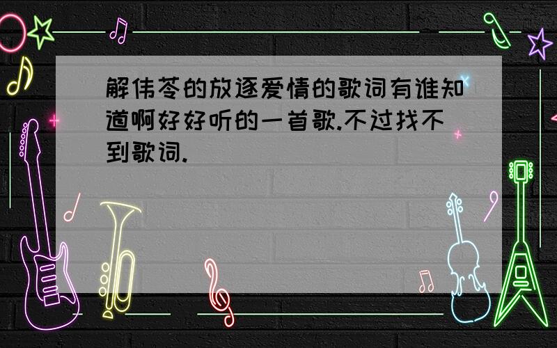 解伟苓的放逐爱情的歌词有谁知道啊好好听的一首歌.不过找不到歌词.