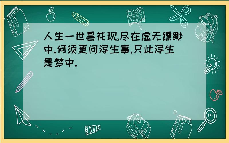 人生一世昙花现,尽在虚无缥缈中.何须更问浮生事,只此浮生是梦中.