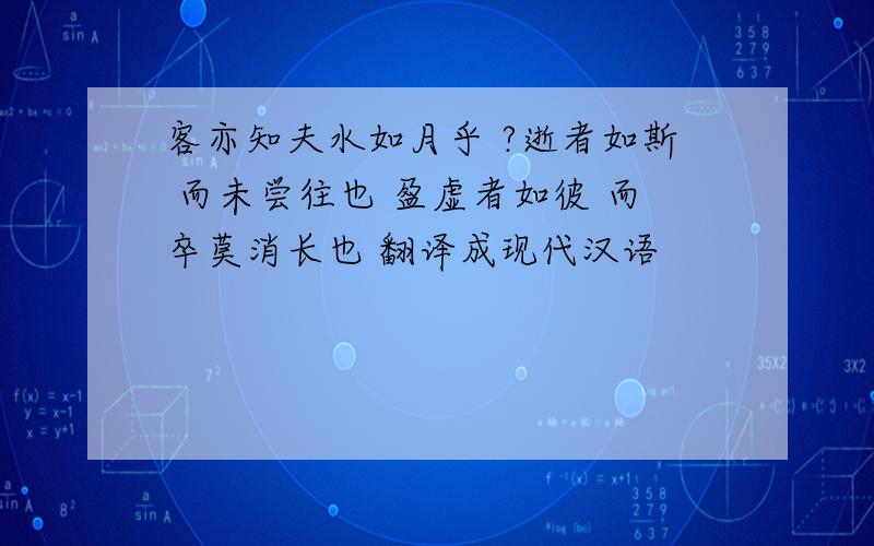 客亦知夫水如月乎 ?逝者如斯 而未尝往也 盈虚者如彼 而卒莫消长也 翻译成现代汉语