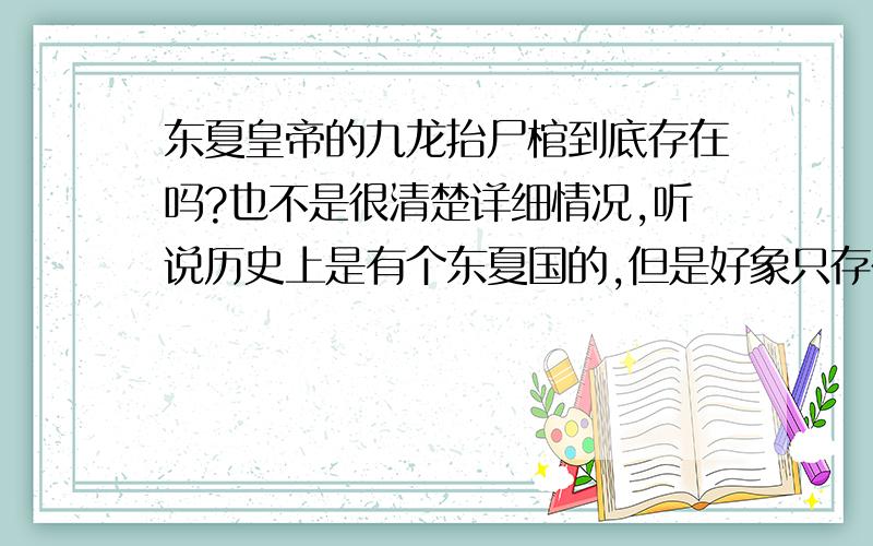 东夏皇帝的九龙抬尸棺到底存在吗?也不是很清楚详细情况,听说历史上是有个东夏国的,但是好象只存在很短暂的时间,最后,那个神秘王国突然全部消失了.传说有人在长白山深处见过神秘族人,