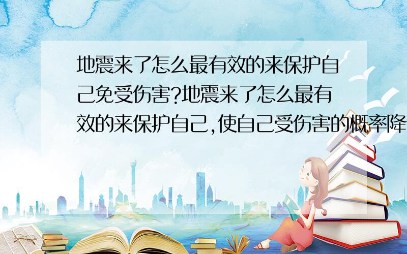 地震来了怎么最有效的来保护自己免受伤害?地震来了怎么最有效的来保护自己,使自己受伤害的概率降低到做小.