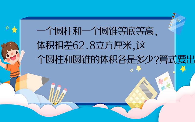 一个圆柱和一个圆锥等底等高,体积相差62.8立方厘米,这个圆柱和圆锥的体积各是多少?算式要出来,