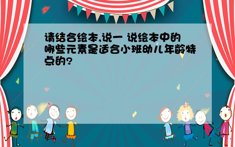 请结合绘本,说一 说绘本中的哪些元素是适合小班幼儿年龄特点的?