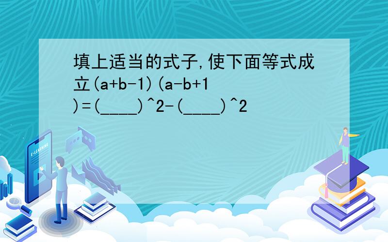 填上适当的式子,使下面等式成立(a+b-1)(a-b+1)=(____)^2-(____)^2