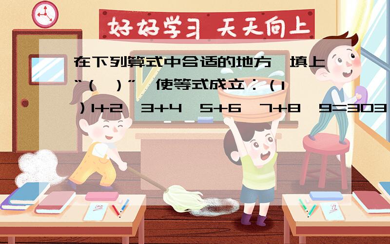 在下列算式中合适的地方,填上“（ ）”,使等式成立：（1）1+2×3+4×5+6×7+8×9=303 （2）1+2×3+4×5+6×7+8×9＝4455