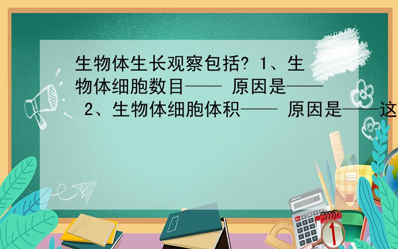 生物体生长观察包括? 1、生物体细胞数目—— 原因是—— 2、生物体细胞体积—— 原因是——这是一道填空题,——上面让写的是填空的答案,       请大家帮帮我,明天上午交   ,    问题提的有