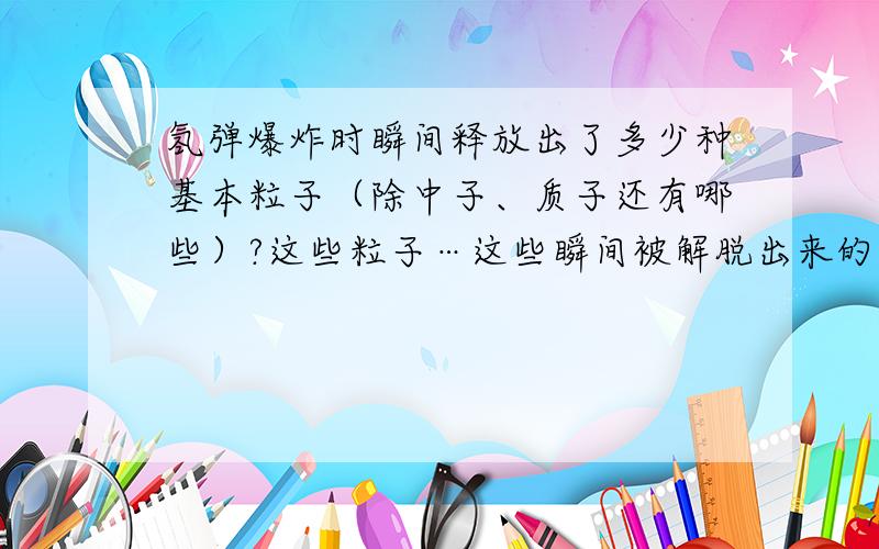 氢弹爆炸时瞬间释放出了多少种基本粒子（除中子、质子还有哪些）?这些粒子…这些瞬间被解脱出来的粒子,是不是瞬间再次结合成了分子?