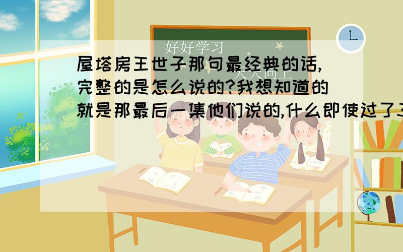 屋塔房王世子那句最经典的话,完整的是怎么说的?我想知道的就是那最后一集他们说的,什么即使过了300年,我依然爱你!那话!