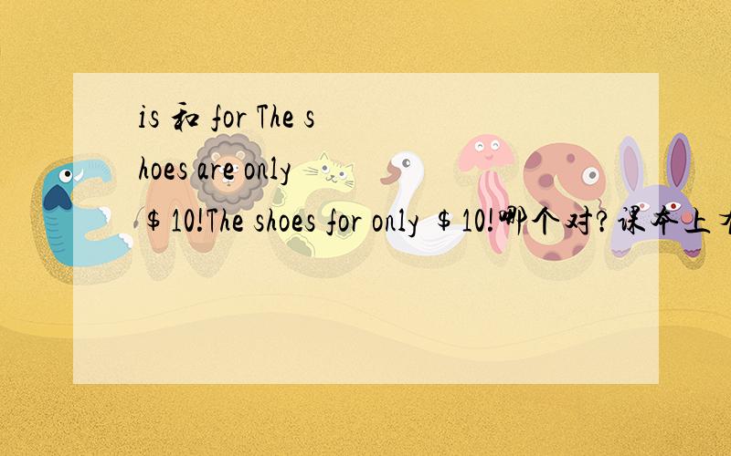 is 和 for The shoes are only $10!The shoes for only $10!哪个对?课本上有The shoes are $10 但也有 The shoes are on sale for $10!到底什么时候用is什么时候用for?（上面are就当is吧）