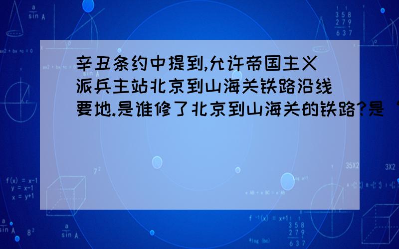 辛丑条约中提到,允许帝国主义派兵主站北京到山海关铁路沿线要地.是谁修了北京到山海关的铁路?是“派兵驻扎”……