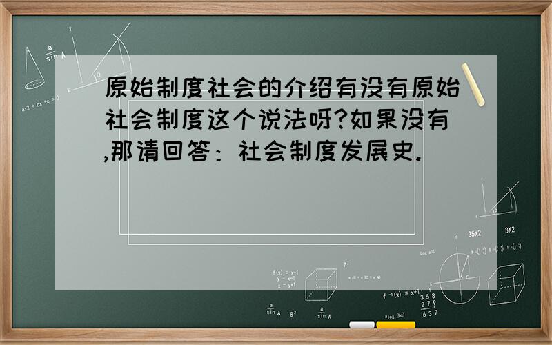 原始制度社会的介绍有没有原始社会制度这个说法呀?如果没有,那请回答：社会制度发展史.