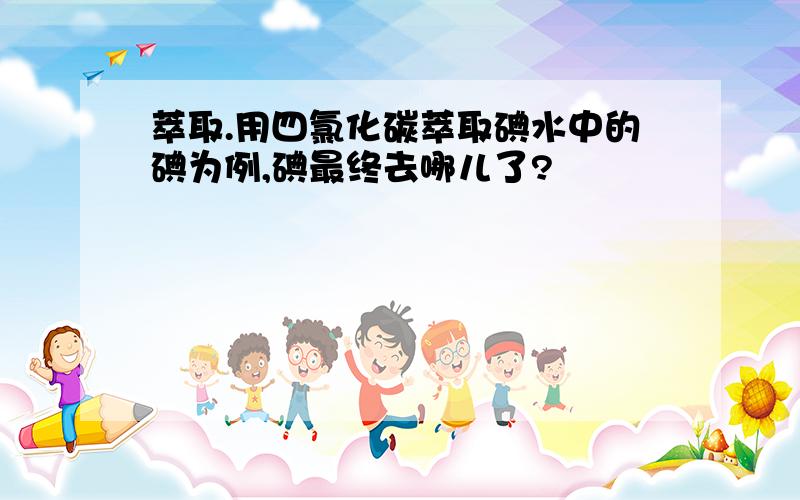 萃取.用四氯化碳萃取碘水中的碘为例,碘最终去哪儿了?