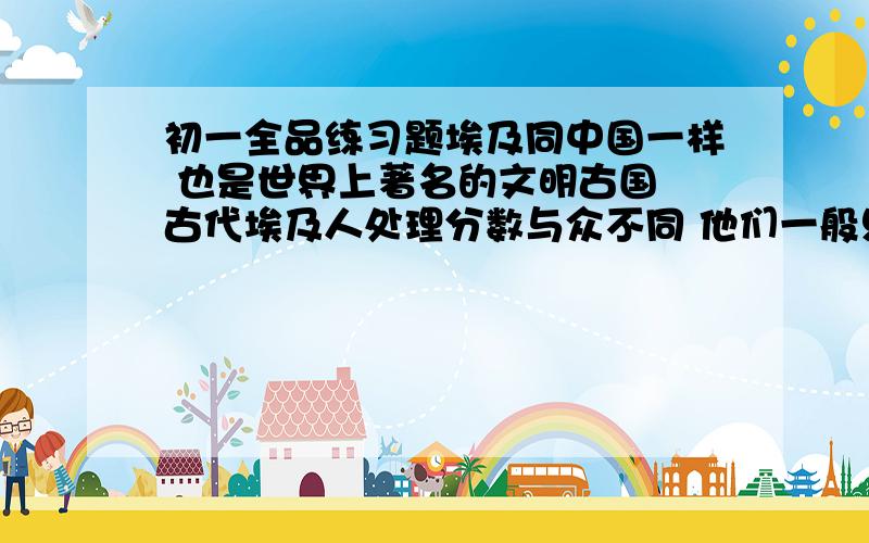 初一全品练习题埃及同中国一样 也是世界上著名的文明古国 古代埃及人处理分数与众不同 他们一般只是用分子为一的分数 列如：用1/3+1/15来表示2/5 用1/4+1/7+1/28来表示3/7等 现在有90个埃及分