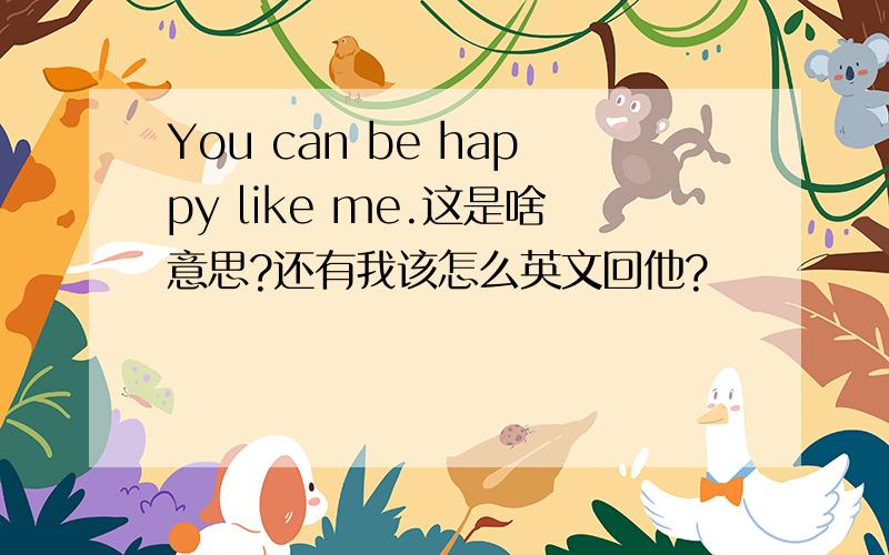 You can be happy like me.这是啥意思?还有我该怎么英文回他?