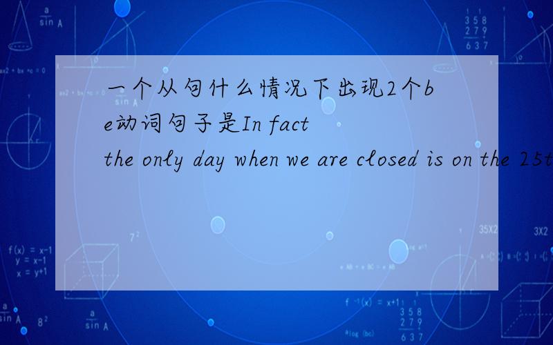 一个从句什么情况下出现2个be动词句子是In fact the only day when we are closed is on the 25th of 1:30pm.这是原句,我不懂when后面已经有are closed 怎么有直接有动词is,是省略了that么,如果是,什么情况下可以