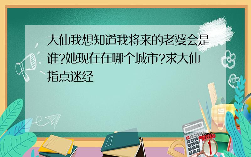 大仙我想知道我将来的老婆会是谁?她现在在哪个城市?求大仙指点迷经