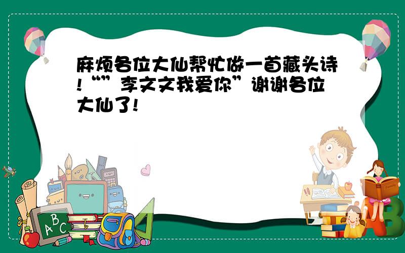 麻烦各位大仙帮忙做一首藏头诗!“”李文文我爱你”谢谢各位大仙了!