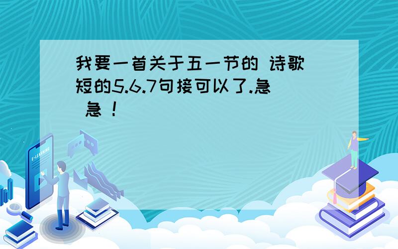 我要一首关于五一节的 诗歌 短的5.6.7句接可以了.急 急 !