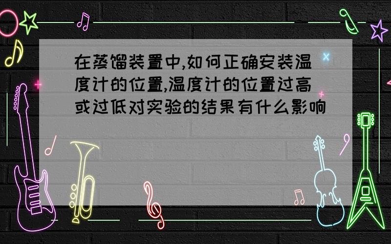 在蒸馏装置中,如何正确安装温度计的位置,温度计的位置过高或过低对实验的结果有什么影响