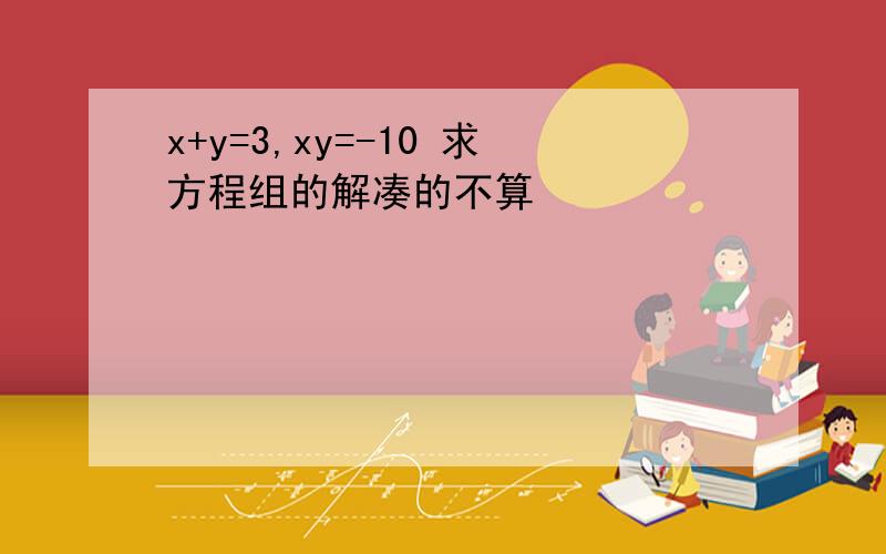 x+y=3,xy=-10 求方程组的解凑的不算