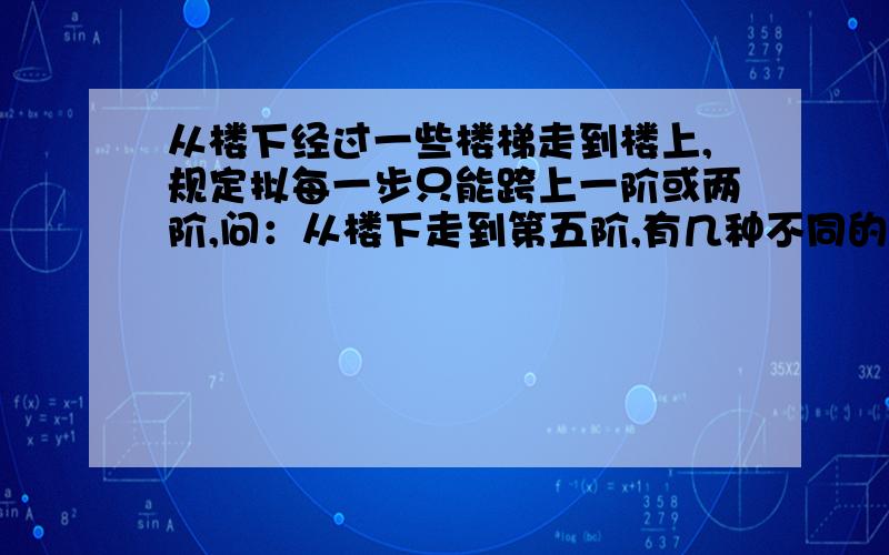 从楼下经过一些楼梯走到楼上,规定拟每一步只能跨上一阶或两阶,问：从楼下走到第五阶,有几种不同的走法?