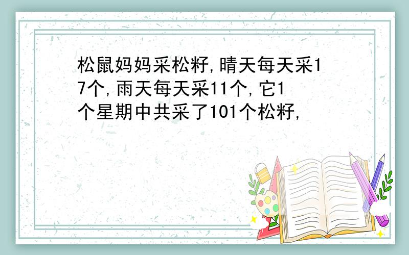 松鼠妈妈采松籽,晴天每天采17个,雨天每天采11个,它1个星期中共采了101个松籽,