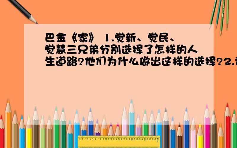 巴金《家》 1.觉新、觉民、觉慧三兄弟分别选择了怎样的人生道路?他们为什么做出这样的选择?2.请概括觉新的情感经历,并分析其爱情悲剧的根源.每个问题回答不少于200字、谢谢200字啊!答得