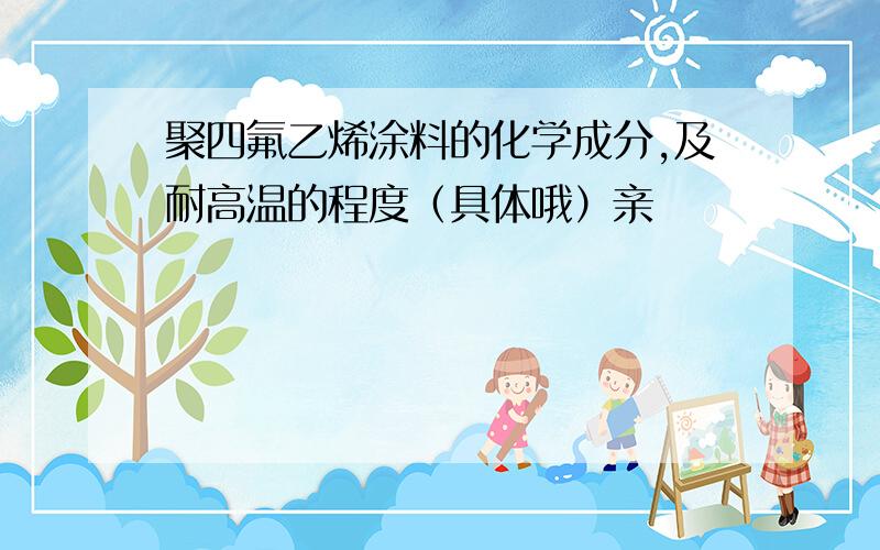 聚四氟乙烯涂料的化学成分,及耐高温的程度（具体哦）亲