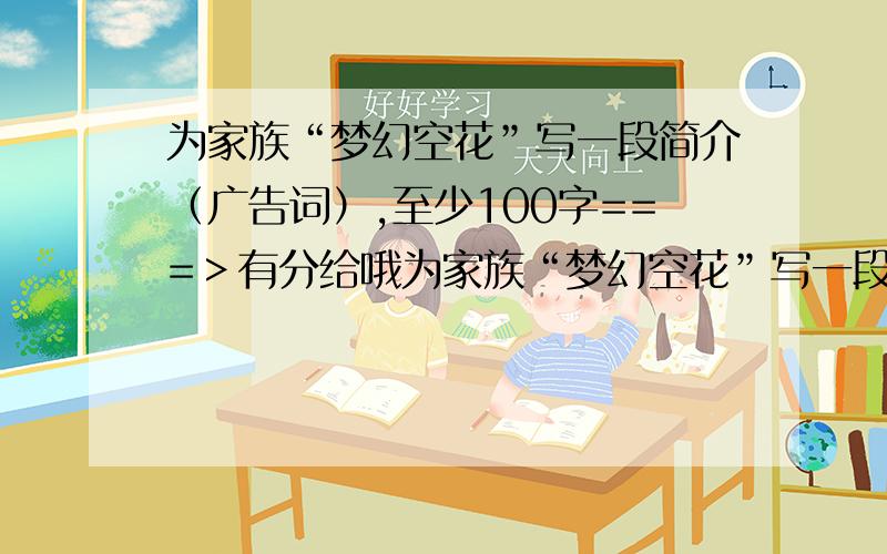 为家族“梦幻空花”写一段简介（广告词）,至少100字===＞有分给哦为家族“梦幻空花”写一段简介（广告词）,至少100字,围绕梦幻空花这几个字展开,最好要写的激昂的那种,因为要招人嘛