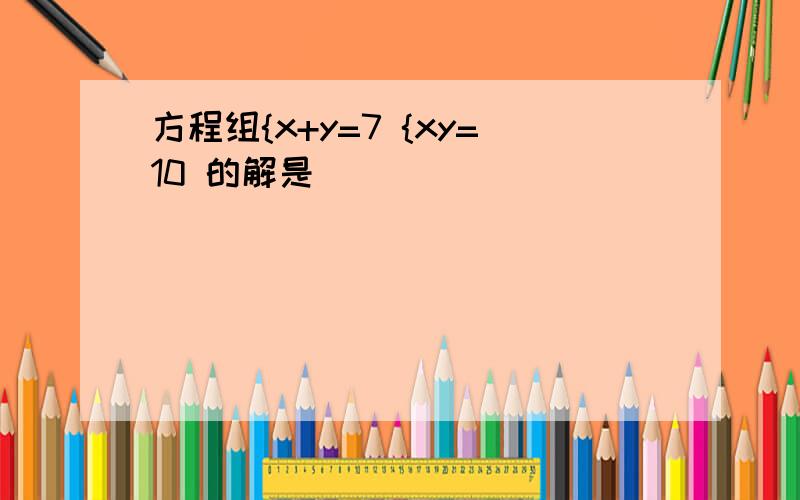 方程组{x+y=7 {xy=10 的解是_____