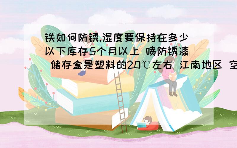 铁如何防锈,湿度要保持在多少以下库存5个月以上 喷防锈漆 储存盒是塑料的20℃左右 江南地区 空气潮湿 最好是可以直接取用不用清洗的 方法。