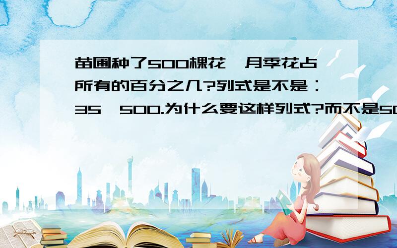 苗圃种了500棵花,月季花占所有的百分之几?列式是不是：35÷500.为什么要这样列式?而不是500÷35,说理