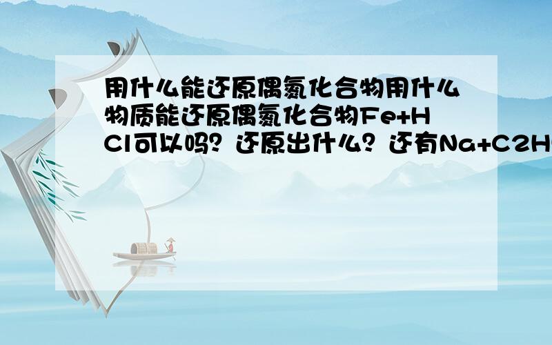 用什么能还原偶氮化合物用什么物质能还原偶氮化合物Fe+HCl可以吗？还原出什么？还有Na+C2H5OH？还有连二亚硫酸钠？