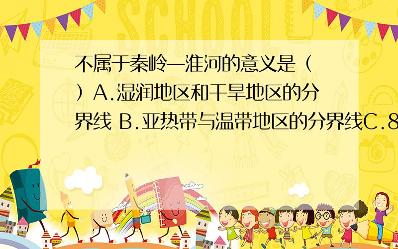 不属于秦岭—淮河的意义是（ ）A.湿润地区和干旱地区的分界线 B.亚热带与温带地区的分界线C.800毫米等降水D.南方地区和北方地区的分界线5月4日晚8点15以前奖15点财富!