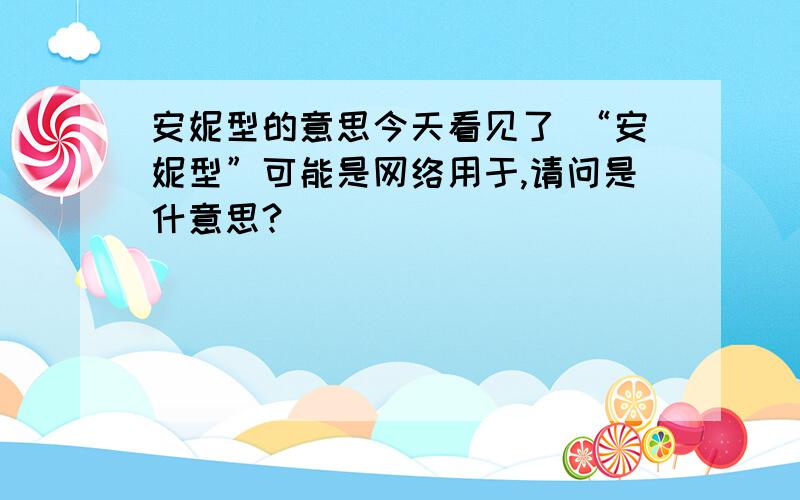 安妮型的意思今天看见了 “安妮型”可能是网络用于,请问是什意思?