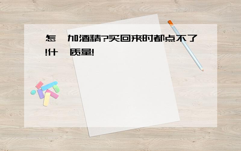 怎麼加酒精?买回来时都点不了!什麼质量!